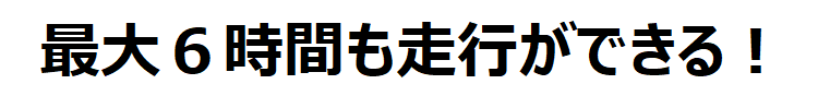 最大6時間も走行ができる!