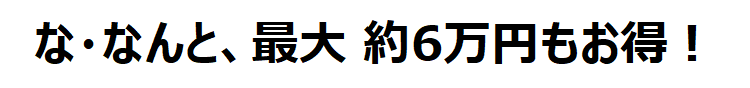 な・なんと最大 約6万円もお得!